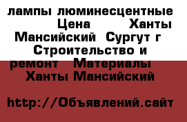 лампы люминесцентные Philips › Цена ­ 75 - Ханты-Мансийский, Сургут г. Строительство и ремонт » Материалы   . Ханты-Мансийский